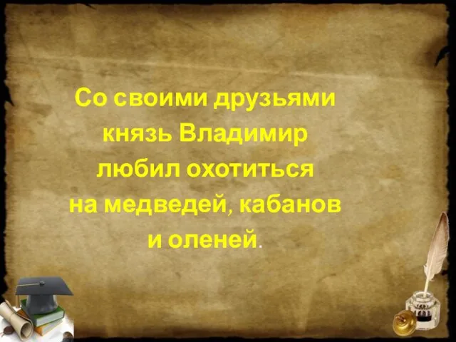 Со своими друзьями князь Владимир любил охотиться на медведей, кабанов и оленей.