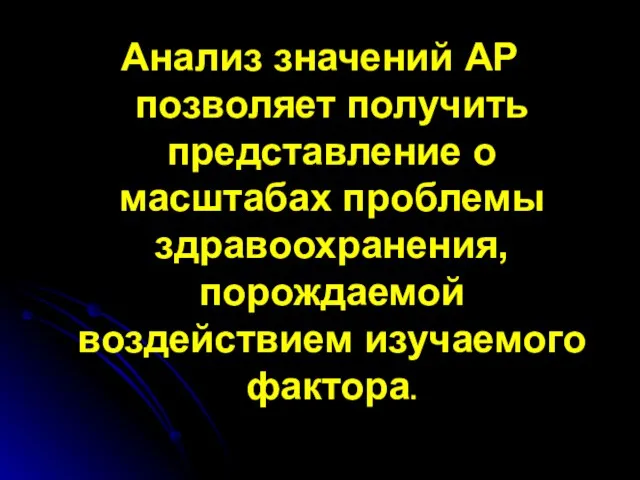 Анализ значений АР позволяет получить представление о масштабах проблемы здравоохранения, порождаемой воздействием изучаемого фактора.