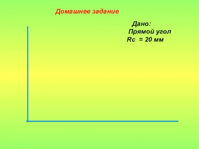 Домашнее задание Дано: Прямой угол Rc = 20 мм