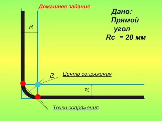 R R R Центр сопряжения Точки сопряжения Дано: Прямой угол Rc = 20 мм Домашнее задание