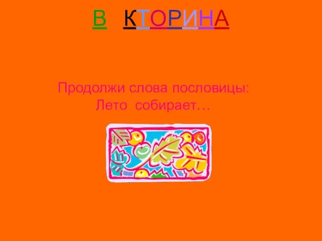 ВИКТОРИНА Вопрос № 23 Продолжи слова пословицы: Лето собирает…