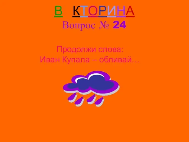 ВИКТОРИНА Вопрос № 24 Продолжи слова: Иван Купала – обливай…