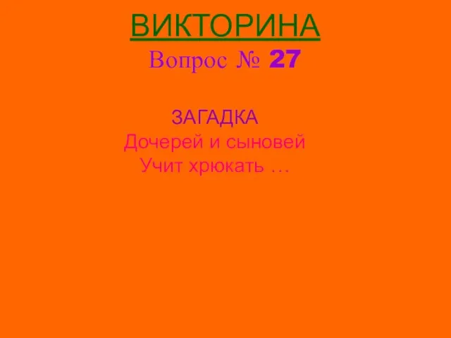 ВИКТОРИНА Вопрос № 27 ЗАГАДКА Дочерей и сыновей Учит хрюкать …