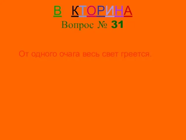 ВИКТОРИНА Вопрос № 31 ЗАГАДКА: От одного очага весь свет греется.