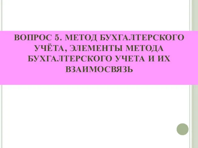 ВОПРОС 5. МЕТОД БУХГАЛТЕРСКОГО УЧЁТА, ЭЛЕМЕНТЫ МЕТОДА БУХГАЛТЕРСКОГО УЧЕТА И ИХ ВЗАИМОСВЯЗЬ