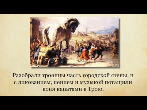 Разобрали троянцы часть городской стены, и с ликованием, пением и музыкой потащили коня канатами в Трою.