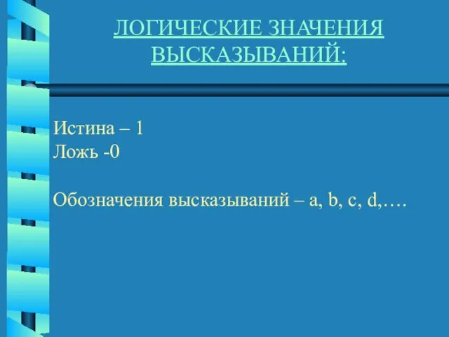 ЛОГИЧЕСКИЕ ЗНАЧЕНИЯ ВЫСКАЗЫВАНИЙ: Истина – 1 Ложь -0 Обозначения высказываний – a, b, c, d,….