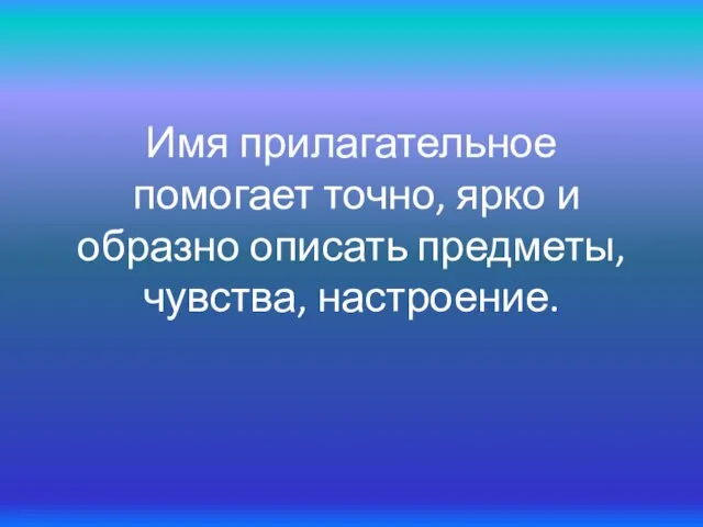 Имя прилагательное помогает точно, ярко и образно описать предметы, чувства, настроение.