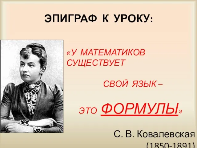 ЭПИГРАФ К УРОКУ: «У МАТЕМАТИКОВ СУЩЕСТВУЕТ СВОЙ ЯЗЫК – ЭТО ФОРМУЛЫ» С. В. Ковалевская (1850-1891)