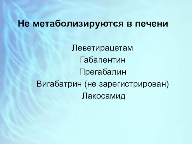 Не метаболизируются в печени Леветирацетам Габапентин Прегабалин Вигабатрин (не зарегистрирован) Лакосамид