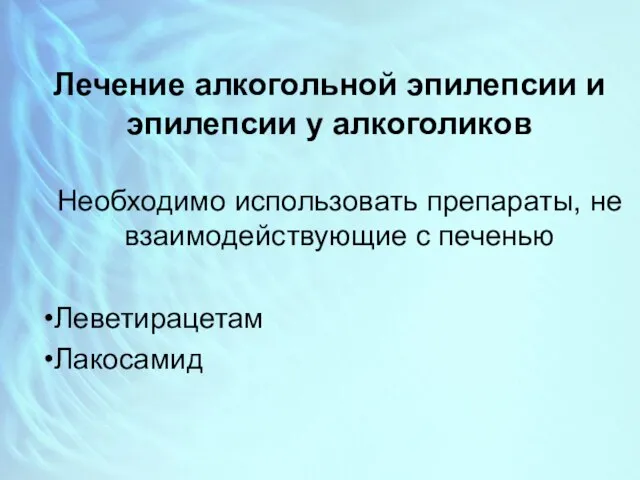 Лечение алкогольной эпилепсии и эпилепсии у алкоголиков Необходимо использовать препараты, не взаимодействующие с печенью Леветирацетам Лакосамид