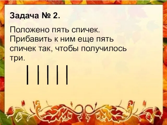 Задача № 2. Положено пять спичек. Прибавить к ним еще пять спичек так, чтобы получилось три.