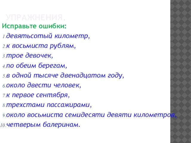 УПРАЖНЕНИЯ. Исправьте ошибки: девятьсотый километр, к восьмиста рублям, трое девочек, по