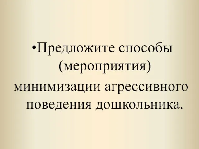 Предложите способы (мероприятия) минимизации агрессивного поведения дошкольника.