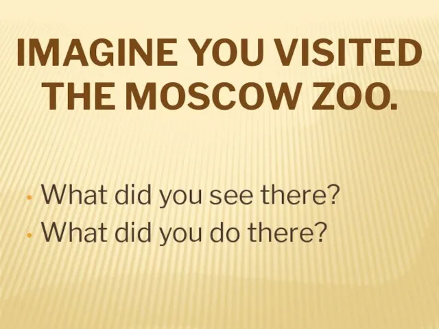 IMAGINE YOU VISITED THE MOSCOW ZOO. What did you see there? What did you do there?