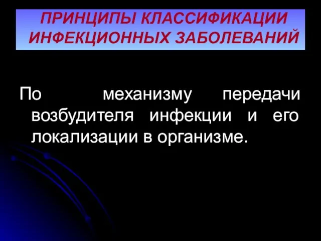 ПРИНЦИПЫ КЛАССИФИКАЦИИ ИНФЕКЦИОННЫХ ЗАБОЛЕВАНИЙ По механизму передачи возбудителя инфекции и его локализации в организме.