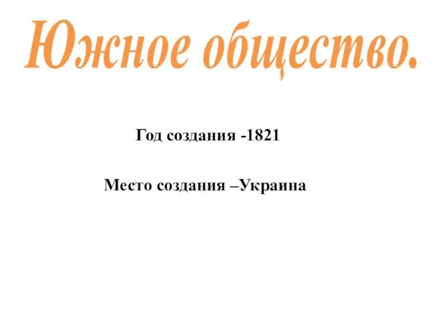 Южное общество. Год создания -1821 Место создания –Украина