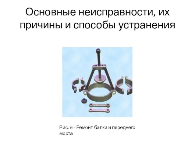 Основные неисправности, их причины и способы устранения Рис. 6 - Ремонт балки и переднего моста