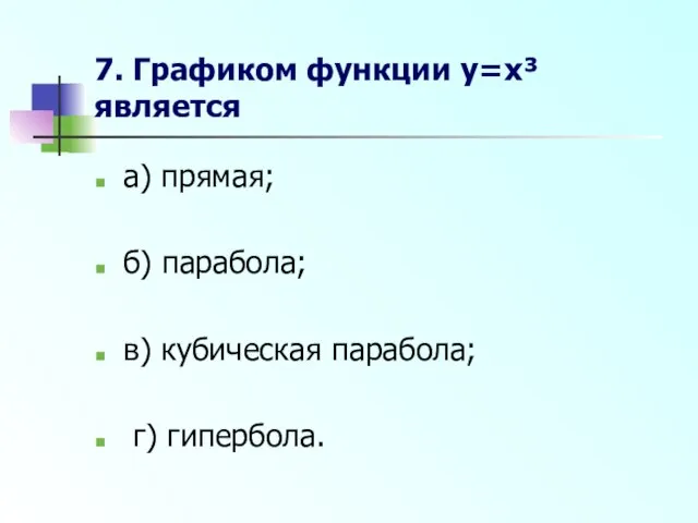 7. Графиком функции y=x³ является а) прямая; б) парабола; в) кубическая парабола; г) гипербола.