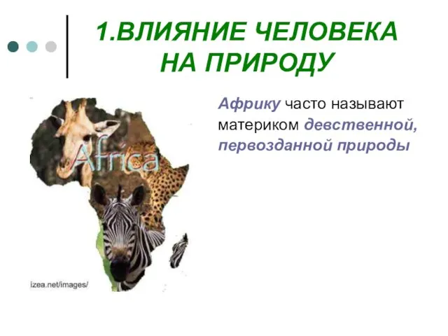 1.ВЛИЯНИЕ ЧЕЛОВЕКА НА ПРИРОДУ Африку часто называют материком девственной, первозданной природы