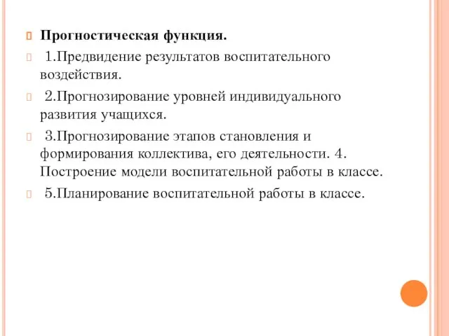 Прогностическая функция. 1.Предвидение результатов воспитательного воздействия. 2.Прогнозирование уровней индивидуального развития учащихся.