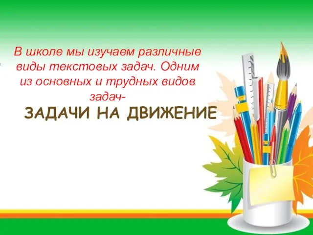 ЗАДАЧИ НА ДВИЖЕНИЕ В школе мы изучаем различные виды текстовых задач.