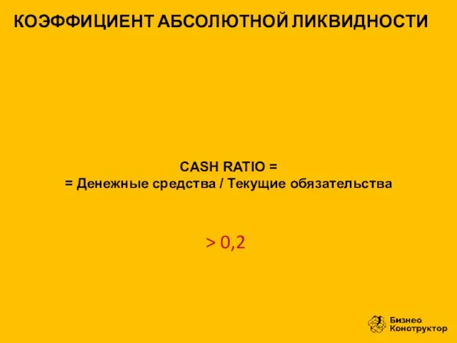 CASH RATIO = = Денежные средства / Текущие обязательства КОЭФФИЦИЕНТ АБСОЛЮТНОЙ ЛИКВИДНОСТИ > 0,2