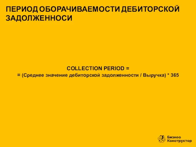 COLLECTION PERIOD = = (Среднее значение дебиторской задолженности / Выручка) * 365 ПЕРИОД ОБОРАЧИВАЕМОСТИ ДЕБИТОРСКОЙ ЗАДОЛЖЕННОСИ