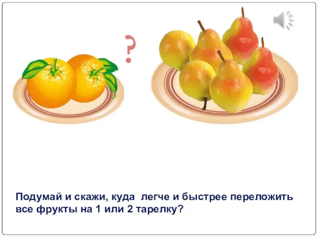 Подумай и скажи, куда легче и быстрее переложить все фрукты на 1 или 2 тарелку? ?