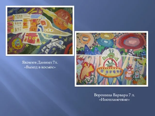 Яковлев Даниил 7л. «Выход в космос» Воронина Варвара 7 л. «Инопланетяне»