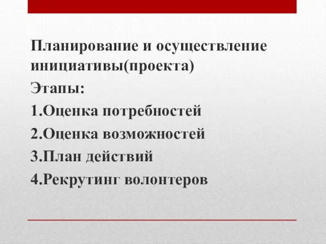 Планирование и осуществление инициативы(проекта) Этапы: 1.Оценка потребностей 2.Оценка возможностей 3.План действий 4.Рекрутинг волонтеров