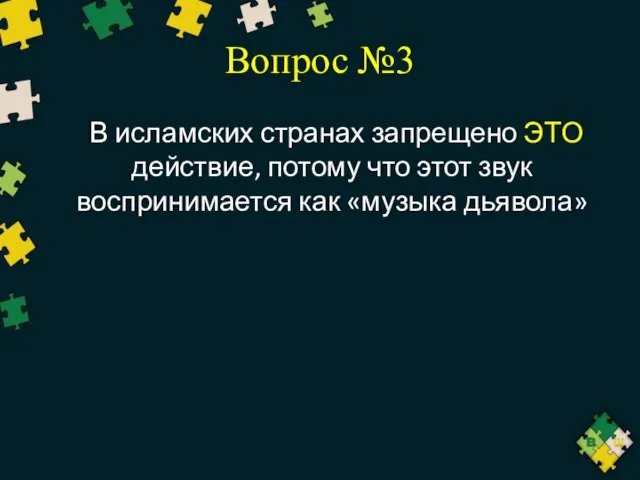 Вопрос №3 В исламских странах запрещено ЭТО действие, потому что этот звук воспринимается как «музыка дьявола»