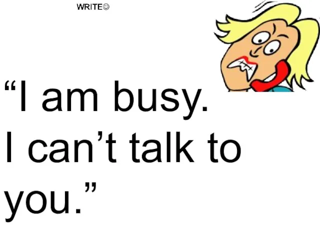 “I am busy. I can’t talk to you.”