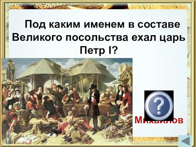 Под каким именем в составе Великого посольства ехал царь Петр I? Петр Михайлов