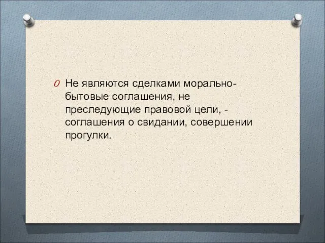 Не являются сделками морально-бытовые соглашения, не преследующие правовой цели, - соглашения о свидании, совершении прогулки.