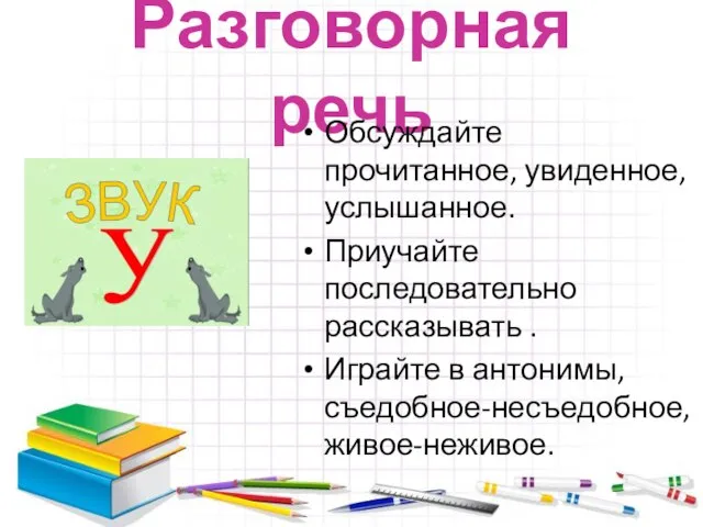 Разговорная речь Обсуждайте прочитанное, увиденное, услышанное. Приучайте последовательно рассказывать . Играйте в антонимы, съедобное-несъедобное, живое-неживое.