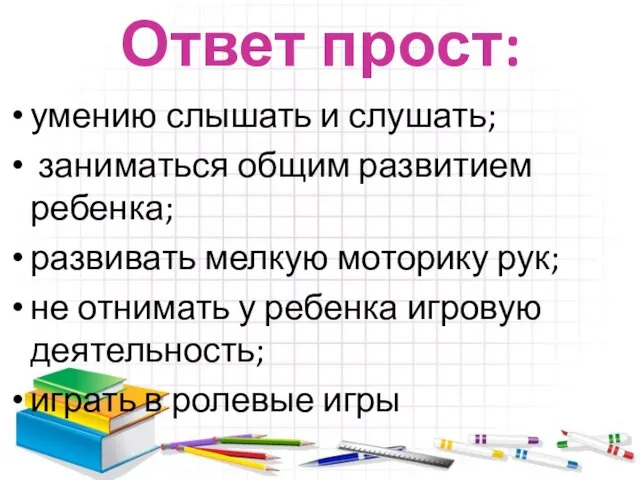 Ответ прост: умению слышать и слушать; заниматься общим развитием ребенка; развивать