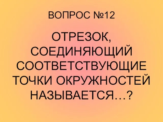 ВОПРОС №12 ОТРЕЗОК, СОЕДИНЯЮЩИЙ СООТВЕТСТВУЮЩИЕ ТОЧКИ ОКРУЖНОСТЕЙ НАЗЫВАЕТСЯ…?