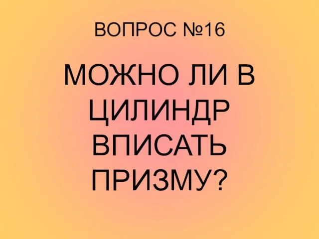 ВОПРОС №16 МОЖНО ЛИ В ЦИЛИНДР ВПИСАТЬ ПРИЗМУ?