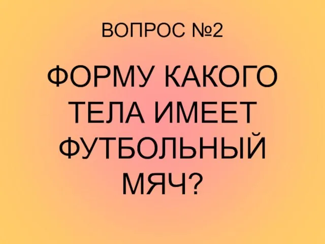 ВОПРОС №2 ФОРМУ КАКОГО ТЕЛА ИМЕЕТ ФУТБОЛЬНЫЙ МЯЧ?