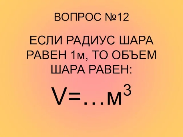 ВОПРОС №12 ЕСЛИ РАДИУС ШАРА РАВЕН 1м, ТО ОБЪЕМ ШАРА РАВЕН: V=…м3