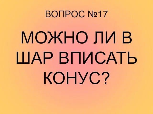 ВОПРОС №17 МОЖНО ЛИ В ШАР ВПИСАТЬ КОНУС?