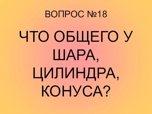 ВОПРОС №18 ЧТО ОБЩЕГО У ШАРА, ЦИЛИНДРА, КОНУСА?