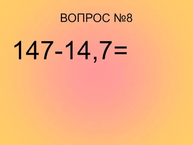 ВОПРОС №8 147-14,7=