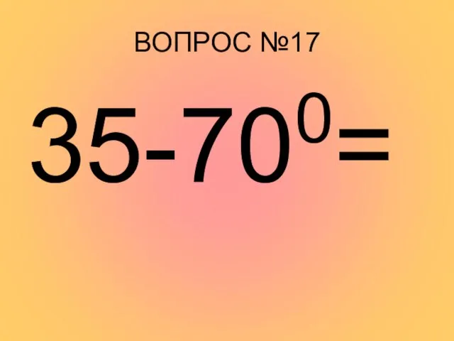 ВОПРОС №17 35-700=