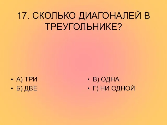 17. СКОЛЬКО ДИАГОНАЛЕЙ В ТРЕУГОЛЬНИКЕ? А) ТРИ Б) ДВЕ В) ОДНА Г) НИ ОДНОЙ