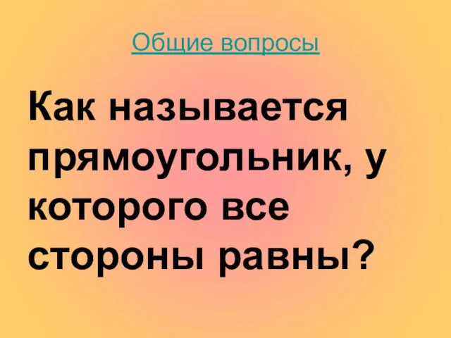 Общие вопросы Как называется прямоугольник, у которого все стороны равны?