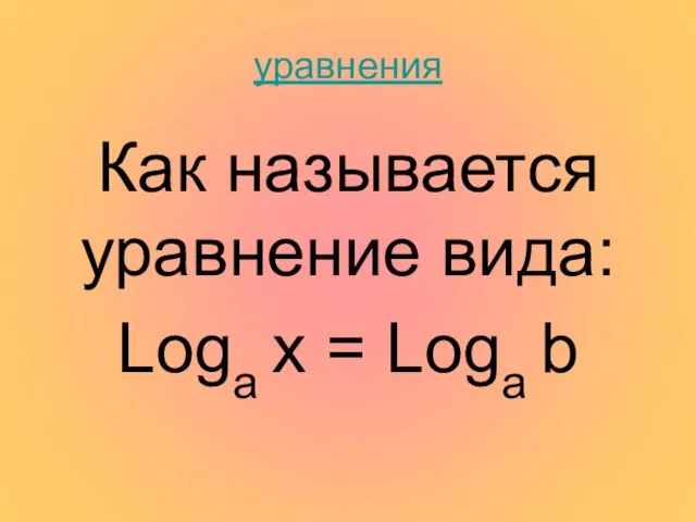 уравнения Как называется уравнение вида: Loga x = Loga b