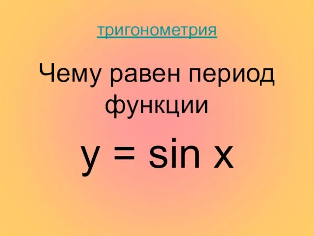 тригонометрия Чему равен период функции y = sin x