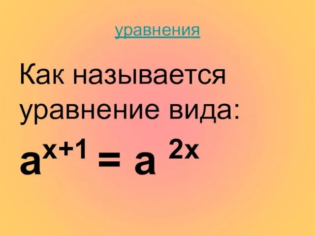 уравнения Как называется уравнение вида: ах+1 = а 2х